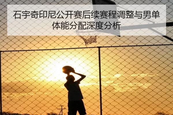 石宇奇印尼公开赛后续赛程调整与男单体能分配深度分析